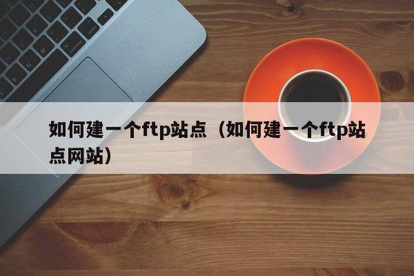 如何建一个ftp站点（如何建一个ftp站点网站）