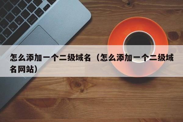 怎么添加一个二级域名（怎么添加一个二级域名网站）