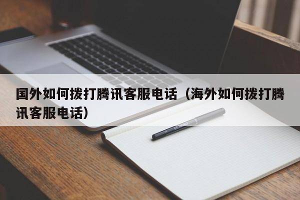 国外如何拨打腾讯客服电话（海外如何拨打腾讯客服电话）
