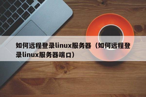 如何远程登录linux服务器（如何远程登录linux服务器端口）
