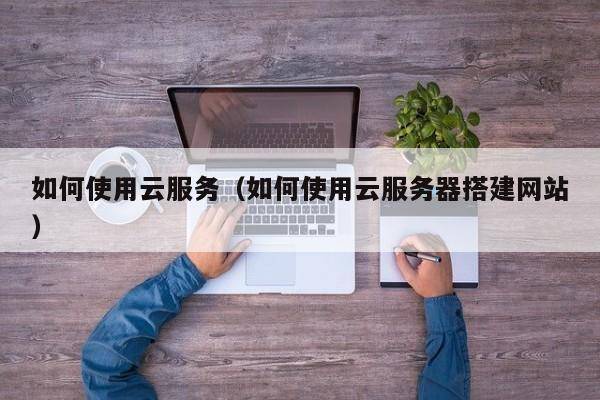 如何使用云服务（如何使用云服务器搭建网站）