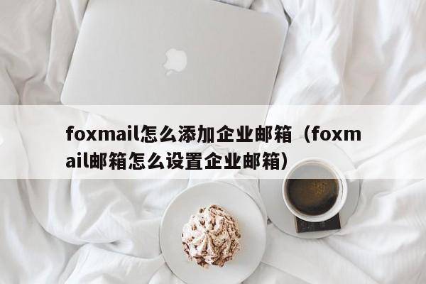foxmail怎么添加企业邮箱（foxmail邮箱怎么设置企业邮箱）