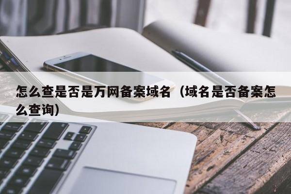 怎么查是否是万网备案域名（域名是否备案怎么查询）