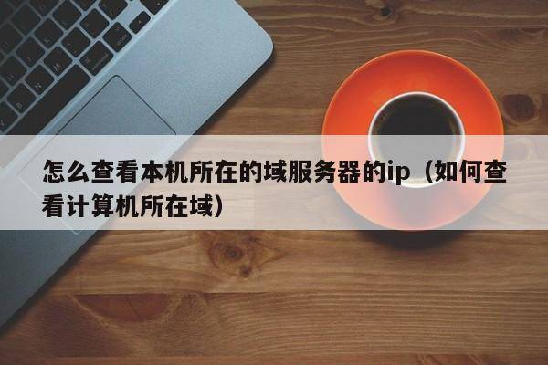 怎么查看本机所在的域服务器的ip（如何查看计算机所在域）