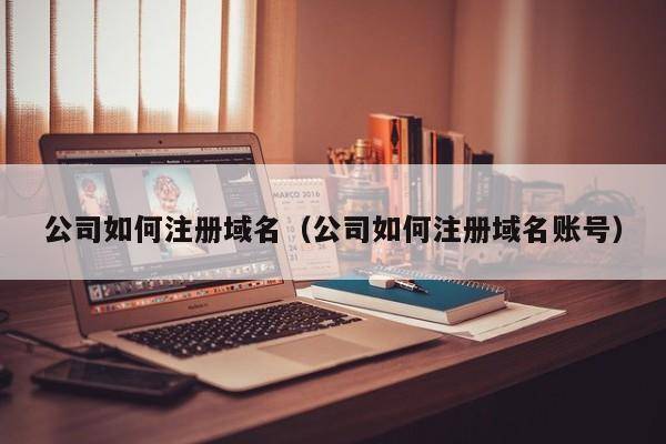 公司如何注册域名（公司如何注册域名账号）