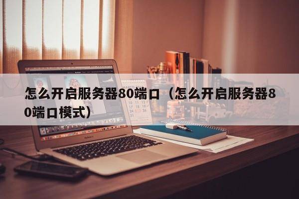 怎么开启服务器80端口（怎么开启服务器80端口模式）