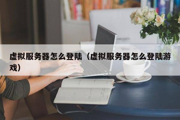虚拟服务器怎么登陆（虚拟服务器怎么登陆游戏）