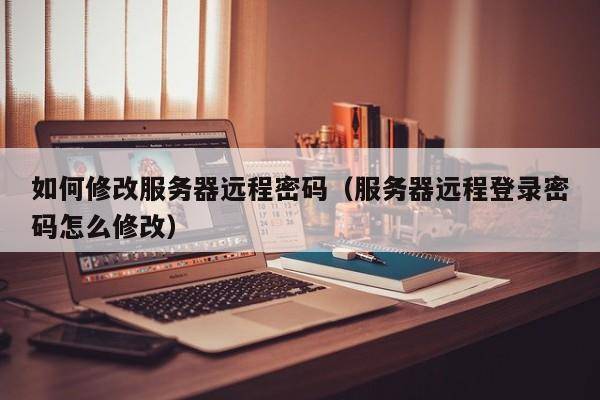 如何修改服务器远程密码（服务器远程登录密码怎么修改）