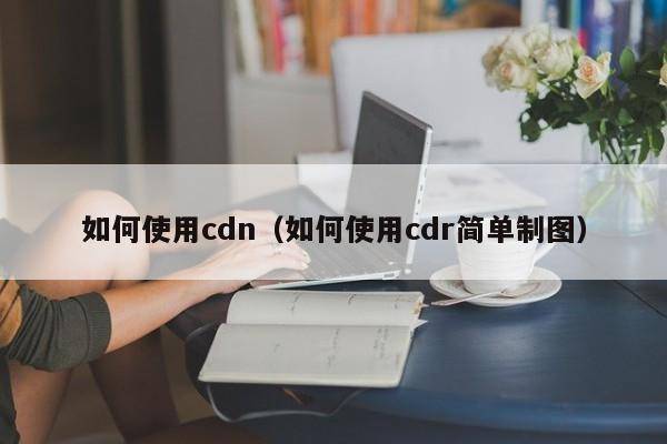 如何使用cdn（如何使用cdr简单制图）