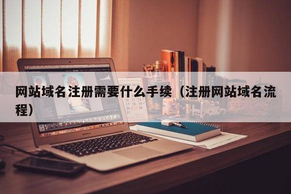 网站域名注册需要什么手续（注册网站域名流程）