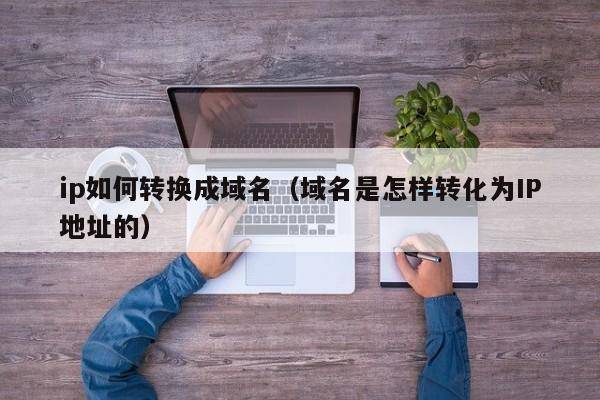 ip如何转换成域名（域名是怎样转化为IP地址的）