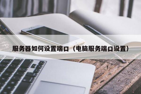 服务器如何设置端口（电脑服务端口设置）