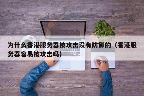 为什么香港服务器被攻击没有防御的（香港服务器容易被攻击吗）