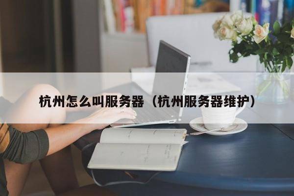 杭州怎么叫服务器（杭州服务器维护）