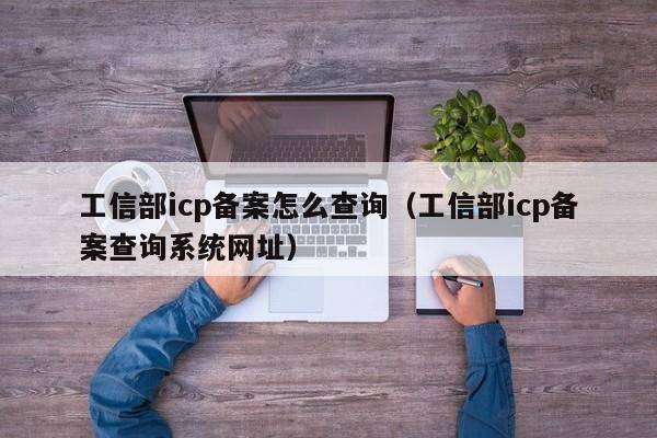 工信部icp备案怎么查询（工信部icp备案查询系统网址）