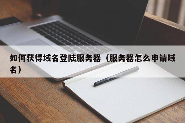 如何获得域名登陆服务器（服务器怎么申请域名）