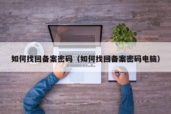 如何找回备案密码（如何找回备案密码电脑）