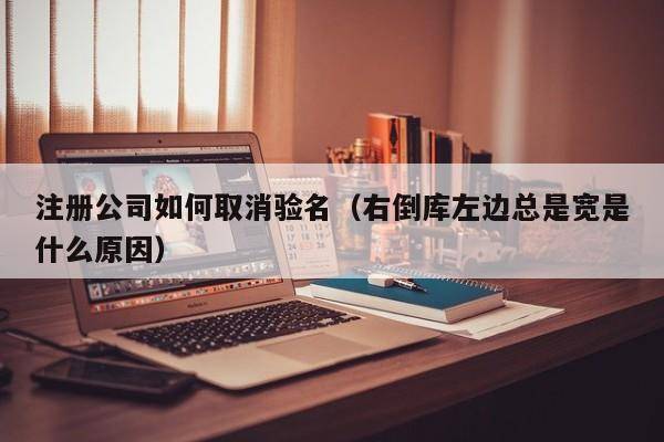 注册公司如何取消验名（右倒库左边总是宽是什么原因）