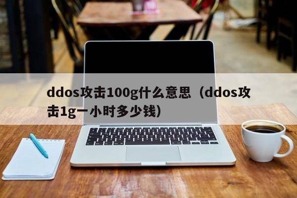 ddos攻击100g什么意思（ddos攻击1g一小时多少钱）