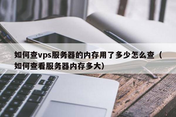 如何查vps服务器的内存用了多少怎么查（如何查看服务器内存多大）