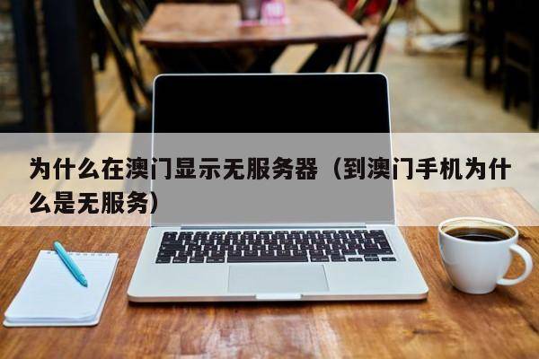为什么在澳门显示无服务器（到澳门手机为什么是无服务）