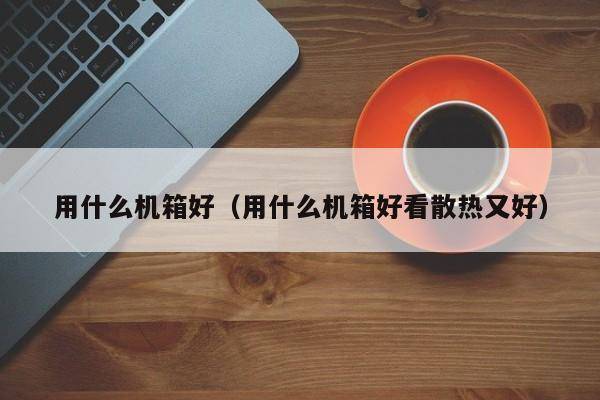 用什么机箱好（用什么机箱好看散热又好）