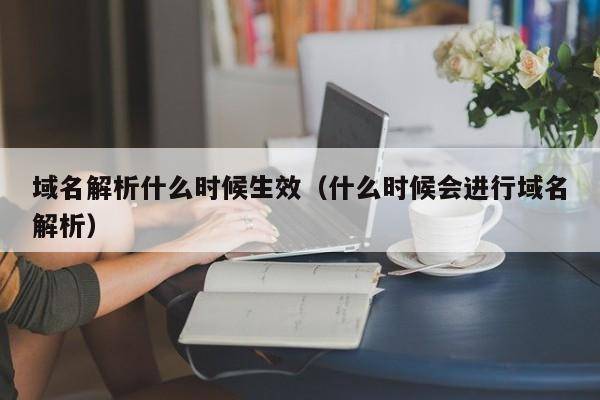 域名解析什么时候生效（什么时候会进行域名解析）