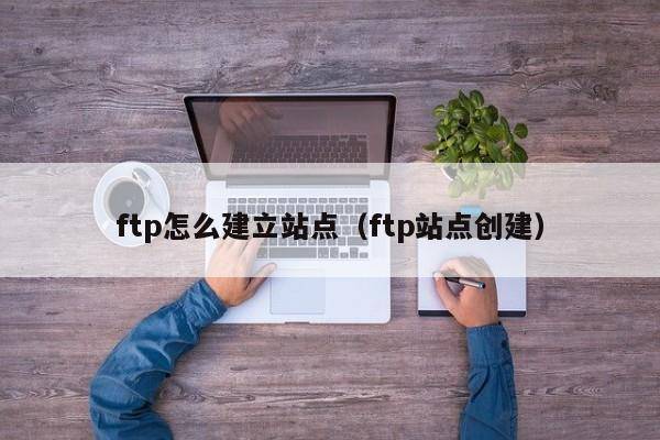 ftp怎么建立站点（ftp站点创建）
