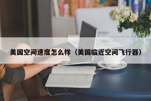 美国空间速度怎么样（美国临近空间飞行器）