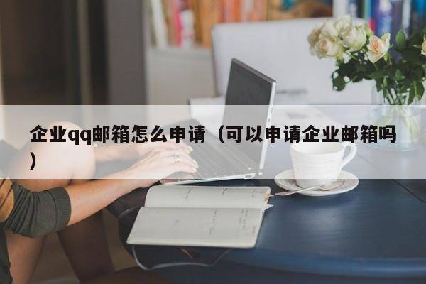 企业qq邮箱怎么申请（可以申请企业邮箱吗）
