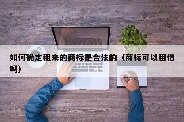 如何确定租来的商标是合法的（商标可以租借吗）