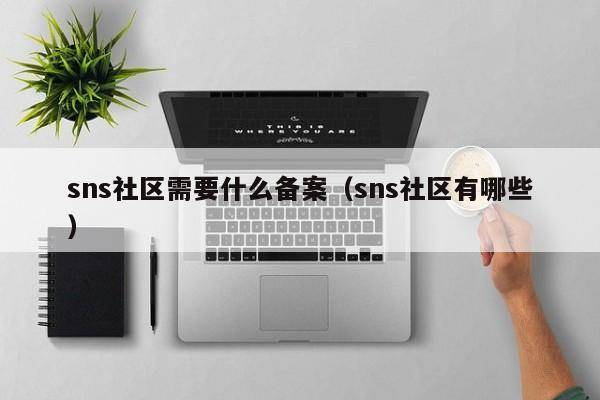 sns社区需要什么备案（sns社区有哪些）