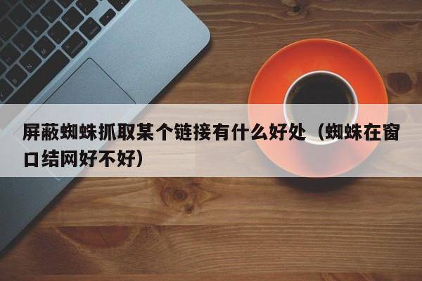 屏蔽蜘蛛抓取某个链接有什么好处（蜘蛛在窗口结网好不好）