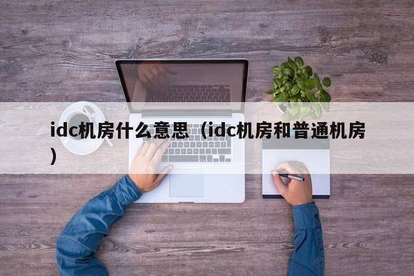idc机房什么意思（idc机房和普通机房）