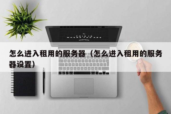 怎么进入租用的服务器（怎么进入租用的服务器设置）