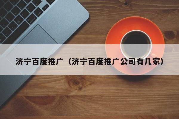 济宁百度推广（济宁百度推广公司有几家）