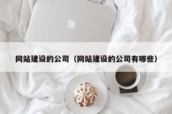 网站建设的公司（网站建设的公司有哪些）