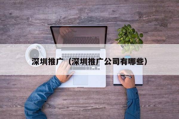 深圳推广（深圳推广公司有哪些）