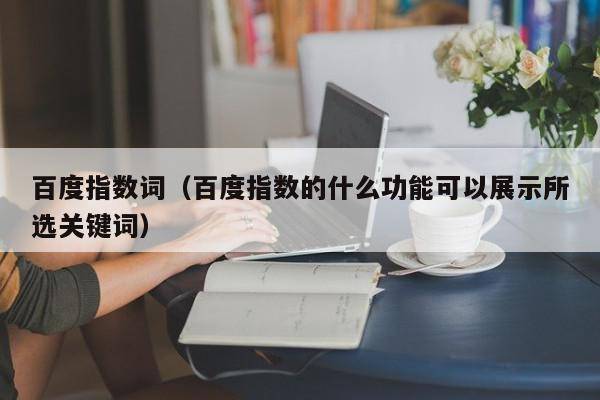百度指数词（百度指数的什么功能可以展示所选关键词）