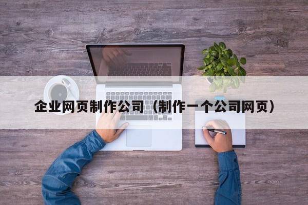 企业网页制作公司（制作一个公司网页）