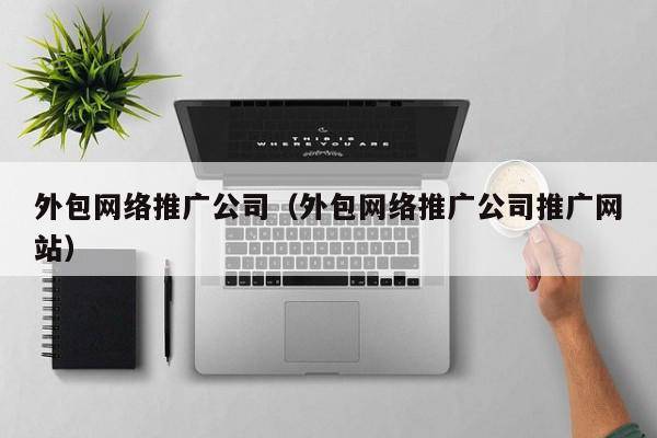 外包网络推广公司（外包网络推广公司推广网站）