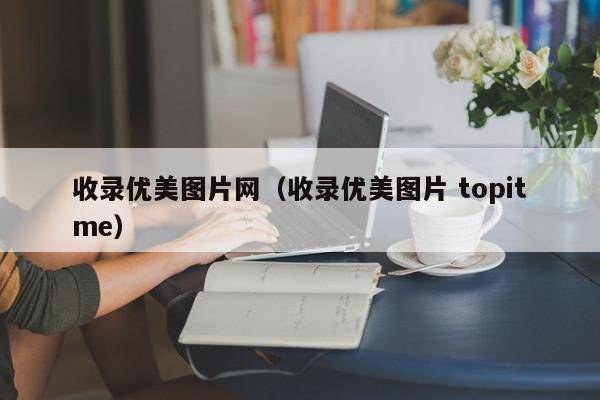 收录优美图片网（收录优美图片 topitme）