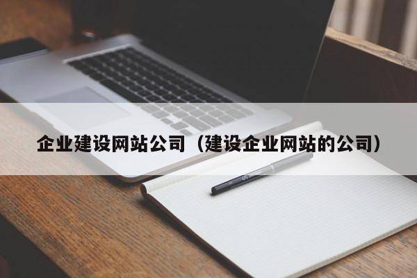 企业建设网站公司（建设企业网站的公司）