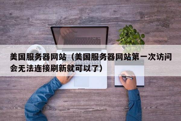 美国服务器网站（美国服务器网站第一次访问会无法连接刷新就可以了）