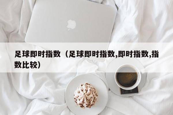 足球即时指数（足球即时指数,即时指数,指数比较）