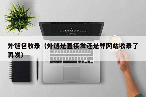 外链包收录（外链是直接发还是等网站收录了再发）