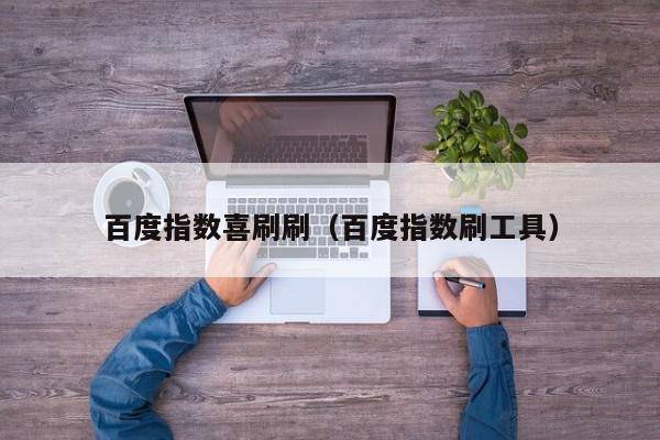 百度指数喜刷刷（百度指数刷工具）