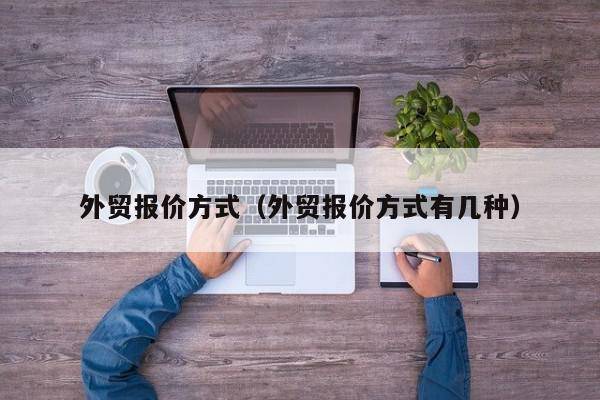 外贸报价方式（外贸报价方式有几种）