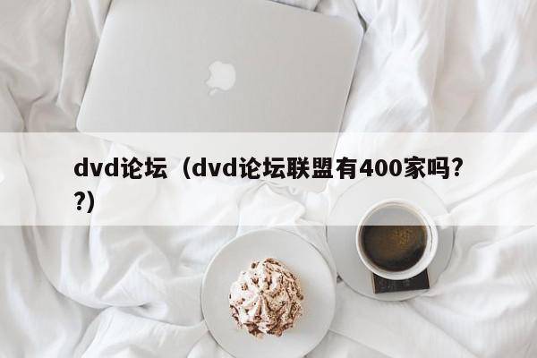 dvd论坛（dvd论坛联盟有400家吗??）