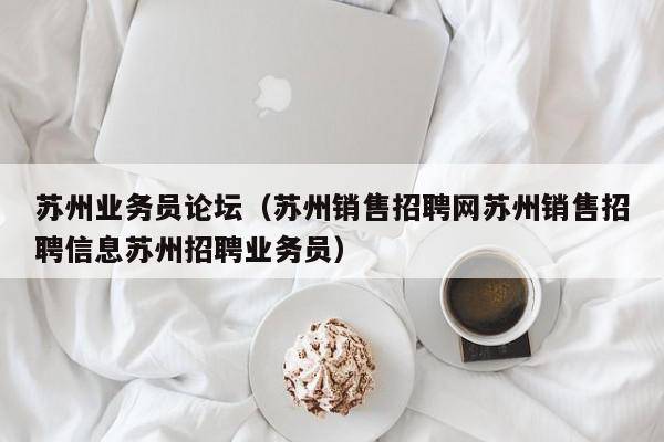 苏州业务员论坛（苏州销售招聘网苏州销售招聘信息苏州招聘业务员）